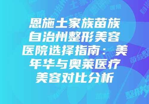 恩施土家族苗族自治州整形美容医院选择指南：美年华与奥莱医疗美容对比分析