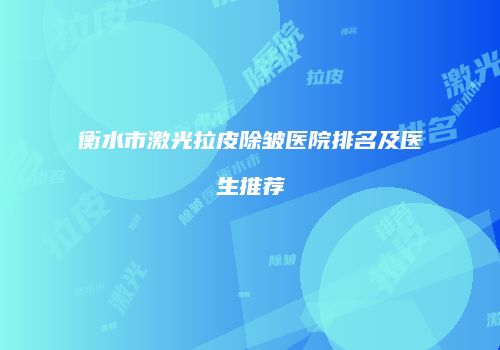 衡水市激光拉皮除皱医院排名及医生推荐