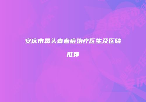 安庆市鼻头青春痘治疗医生及医院推荐