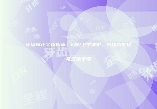 牙齿矫正全程指南：口腔卫生维护、副作用处理与注意事项
