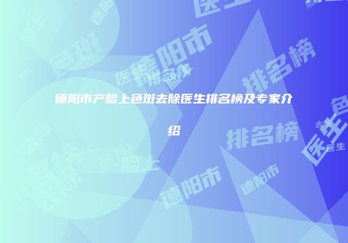 德阳市产脸上色斑去除医生排名榜及专家介绍