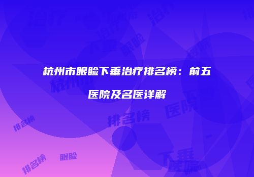 杭州市眼睑下垂治疗排名榜：前五医院及名医详解