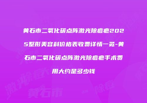 黄石市二氧化碳点阵激光除痘疤2025整形美容科价格表收费详情一览-黄石市二氧化碳点阵激光除痘疤手术费用大约是多少钱
