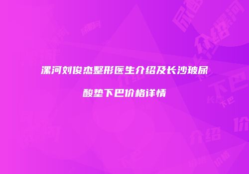 漯河刘俊杰整形医生介绍及长沙玻尿酸垫下巴价格详情