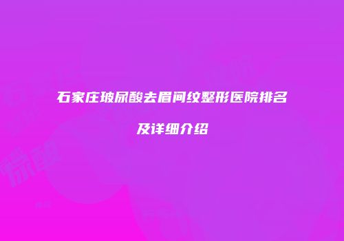 石家庄玻尿酸去眉间纹整形医院排名及详细介绍