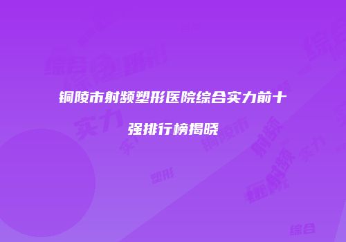 铜陵市射频塑形医院综合实力前十强排行榜揭晓