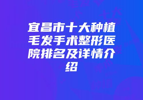 宜昌市十大种植毛发手术整形医院排名及详情介绍