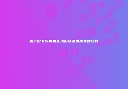临沂做下颌骨矫正术价格多少哪家医院好