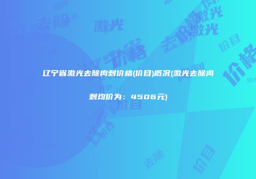 辽宁省激光去除肉刺价格(价目)概况(激光去除肉刺均价为：4506元)