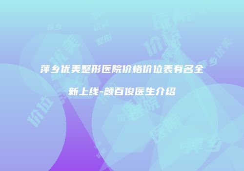 萍乡优美整形医院价格价位表有名全新上线-颜百俊医生介绍