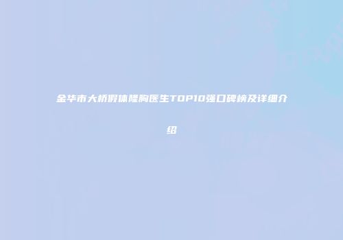金华市大桥假体隆胸医生TOP10强口碑榜及详细介绍