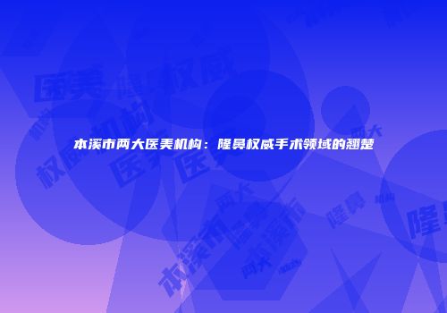 本溪市两大医美机构：隆鼻权威手术领域的翘楚