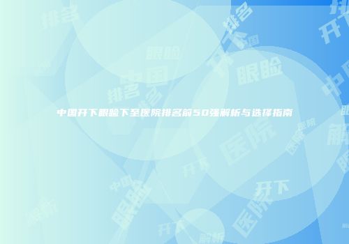 中国开下眼睑下至医院排名前50强解析与选择指南