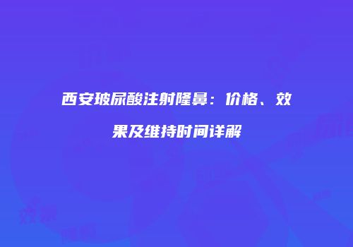 西安玻尿酸注射隆鼻：价格、效果及维持时间详解