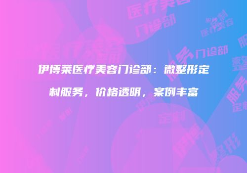 伊博莱医疗美容门诊部：微整形定制服务，价格透明，案例丰富