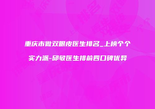 重庆市做双眼皮医生排名_上榜个个实力派-邱敏医生排前四口碑优异