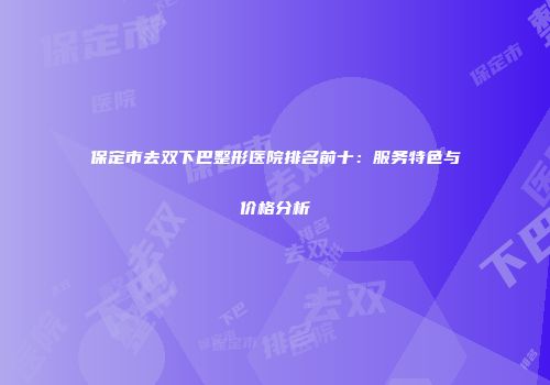 保定市去双下巴整形医院排名前十：服务特色与价格分析