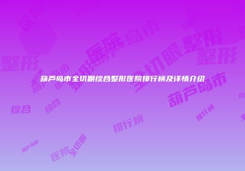 葫芦岛市全切眼综合整形医院排行榜及详情介绍