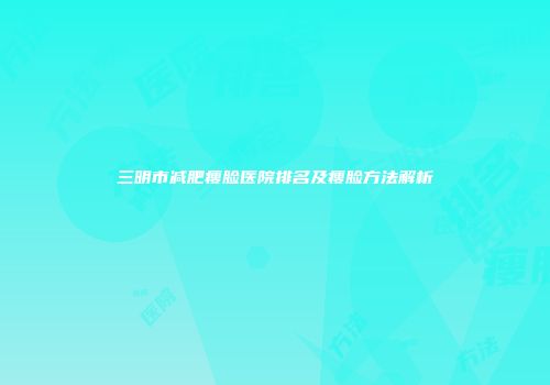 三明市减肥瘦脸医院排名及瘦脸方法解析