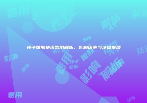 光子嫩肤祛斑费用解析：影响因素与注意事项