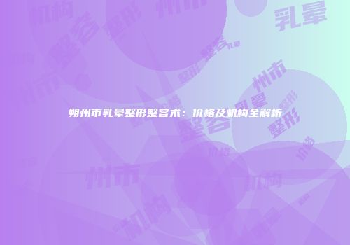 朔州市乳晕整形整容术：价格及机构全解析