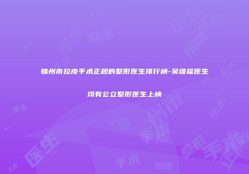 锦州市拉皮手术正规的整形医生排行榜-吴维福医生均有公立整形医生上榜