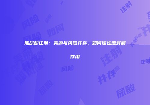 玻尿酸注射：美丽与风险并存，如何理性应对副作用