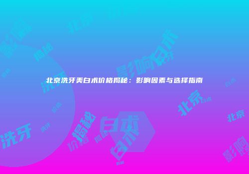北京洗牙美白术价格揭秘：影响因素与选择指南