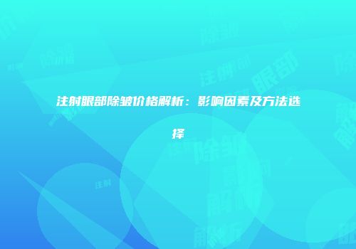 注射眼部除皱价格解析：影响因素及方法选择