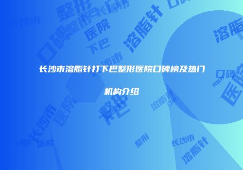 长沙市溶脂针打下巴整形医院口碑榜及热门机构介绍