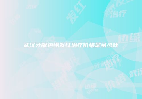 武汉牙龈边缘发红治疗价格是多少钱