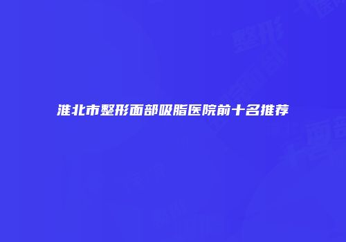 淮北市整形面部吸脂医院前十名推荐