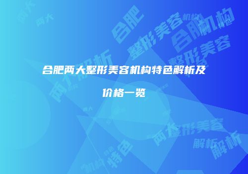 合肥两大整形美容机构特色解析及价格一览