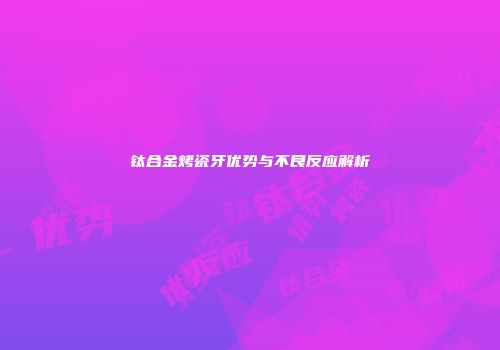 钛合金烤瓷牙优势与不良反应解析