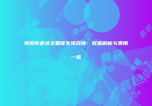 贵阳市套色文眉医生排名榜：权威解析与费用一览