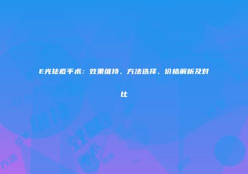 E光祛痘手术：效果维持、方法选择、价格解析及对比