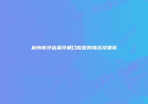 杭州市牙齿漏牙根口腔医院排名及推荐