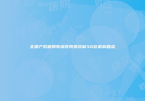 全国产后做阴收缩医院排名前50位机构盘点