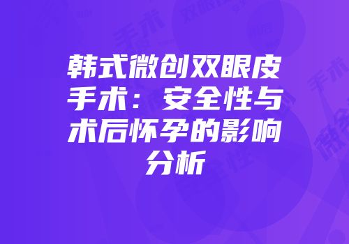 韩式微创双眼皮手术：安全性与术后怀孕的影响分析