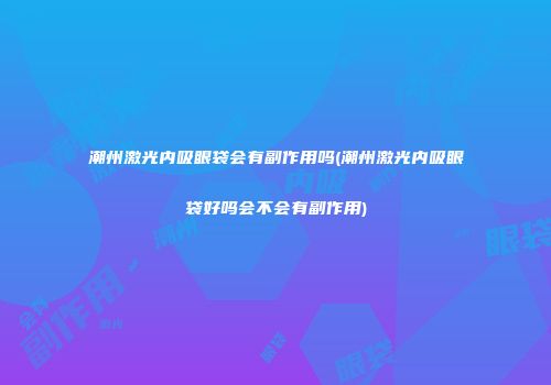 潮州激光内吸眼袋会有副作用吗(潮州激光内吸眼袋好吗会不会有副作用)