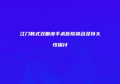 江门韩式双眼皮手术医院排名及持久性探讨