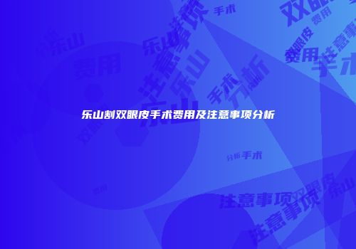 乐山割双眼皮手术费用及注意事项分析