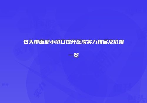 包头市面部小切口提升医院实力排名及价格一览
