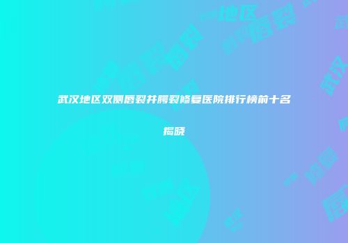 武汉地区双侧唇裂并腭裂修复医院排行榜前十名揭晓