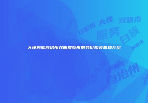大理白族自治州双眼皮整形服务价格及机构介绍