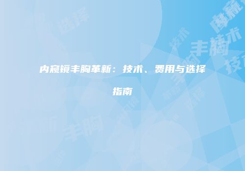 内窥镜丰胸革新：技术、费用与选择指南