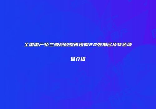 全国国产娇兰玻尿酸整形医院20强排名及特色项目介绍