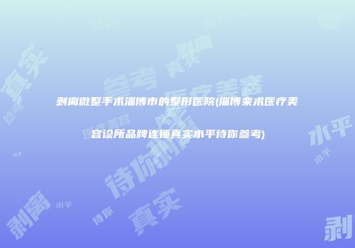 剥离微整手术淄博市的整形医院(淄博栾术医疗美容诊所品牌连锁真实水平待你参考)