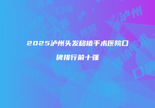 2025泸州头发移植手术医院口碑排行前十强