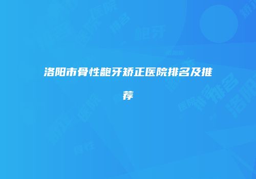 洛阳市骨性龅牙矫正医院排名及推荐